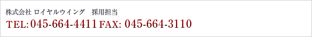 株式会社 ロイヤルウイング 採用担当 TEL: 045-664-4411 Fax: 045-664-3110