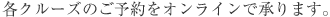 各クルーズのご予約をオンラインで承ります。