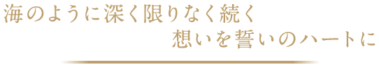 海のように深く限りなく続く想いを誓いのハートに