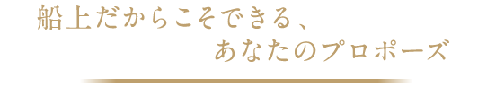 船上だからこそできる、あなたのプロポーズ
